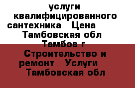 услуги квалифицированного сантехника › Цена ­ 100 - Тамбовская обл., Тамбов г. Строительство и ремонт » Услуги   . Тамбовская обл.